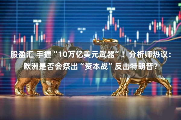 股盈汇 手握“10万亿美元武器”！分析师热议：欧洲是否会祭出“资本战”反击特朗普？