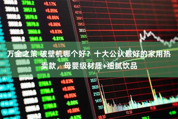 万全之策 破壁机哪个好？十大公认最好的家用热卖款，母婴级材质+细腻饮品