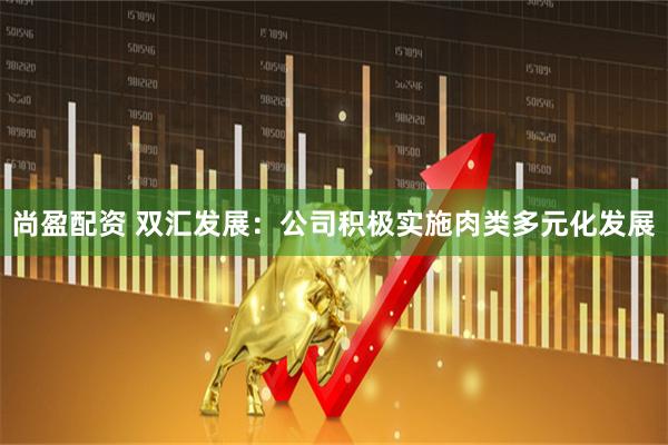 尚盈配资 双汇发展：公司积极实施肉类多元化发展