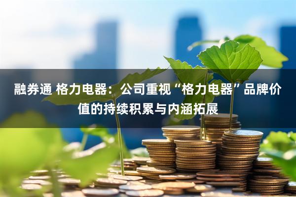 融券通 格力电器：公司重视“格力电器”品牌价值的持续积累与内涵拓展