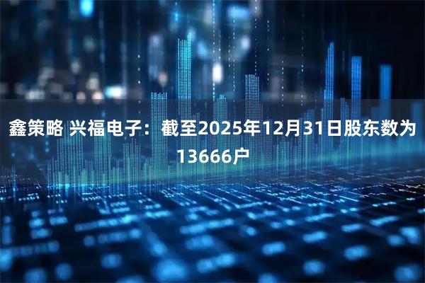 鑫策略 兴福电子：截至2025年12月31日股东数为13666户