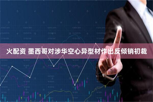 火配资 墨西哥对涉华空心异型材作出反倾销初裁