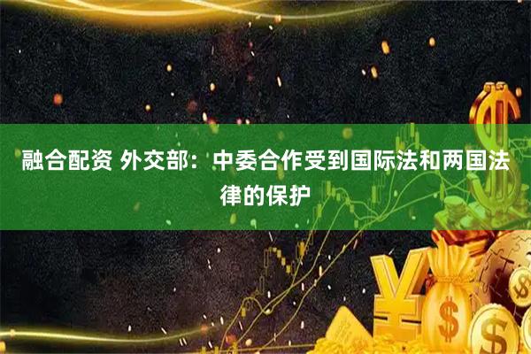 融合配资 外交部：中委合作受到国际法和两国法律的保护