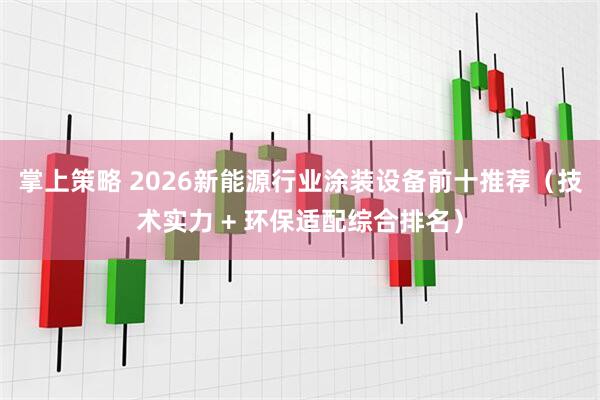 掌上策略 2026新能源行业涂装设备前十推荐（技术实力 + 环保适配综合排名）
