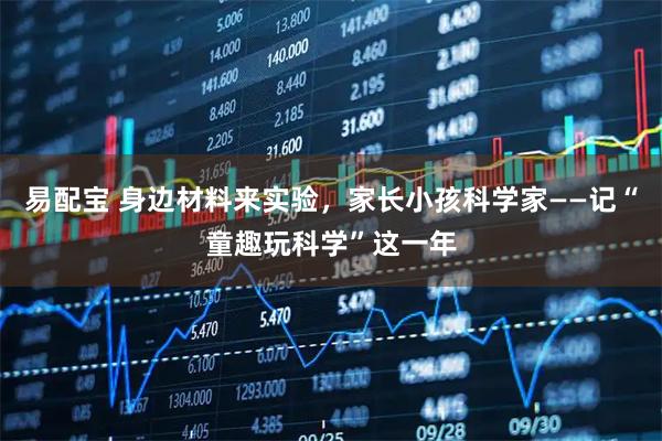 易配宝 身边材料来实验，家长小孩科学家——记“童趣玩科学”这一年