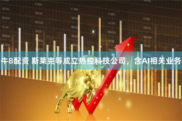 牛8配资 斯莱克等成立热控科技公司，含AI相关业务