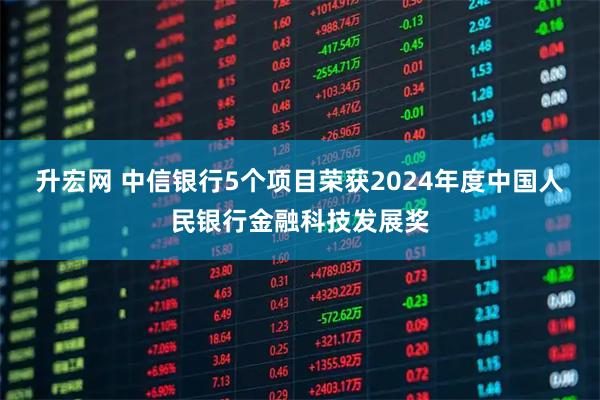 升宏网 中信银行5个项目荣获2024年度中国人民银行金融科技发展奖