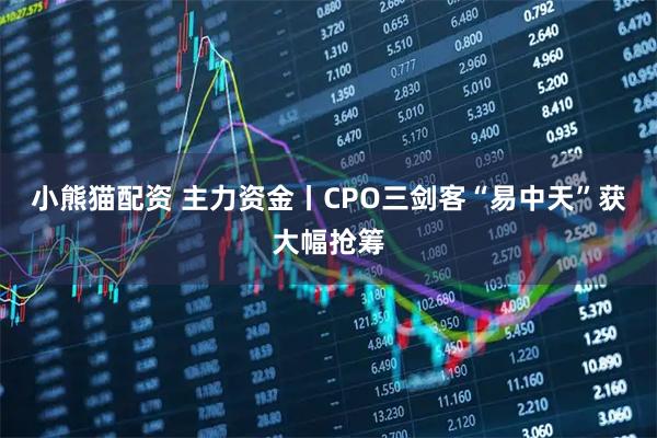 小熊猫配资 主力资金丨CPO三剑客“易中天”获大幅抢筹