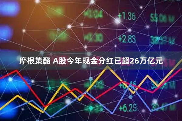 摩根策酪 A股今年现金分红已超26万亿元