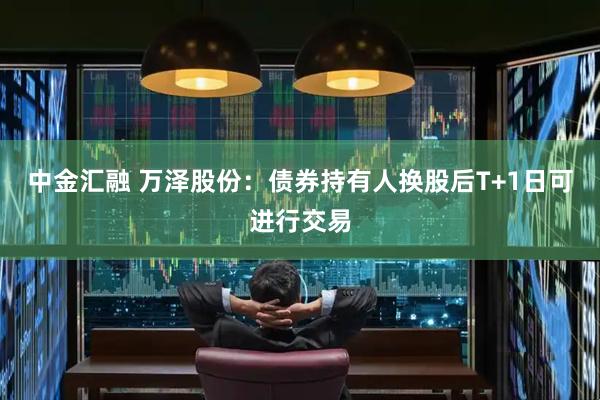 中金汇融 万泽股份：债券持有人换股后T+1日可进行交易