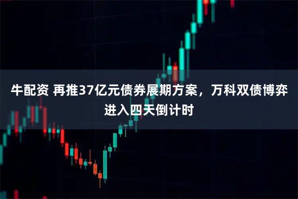 牛配资 再推37亿元债券展期方案，万科双债博弈进入四天倒计时