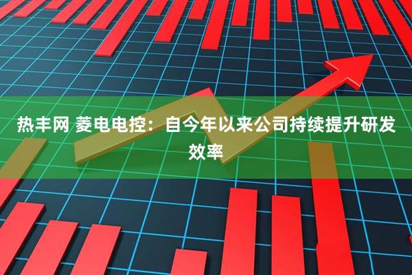 热丰网 菱电电控：自今年以来公司持续提升研发效率