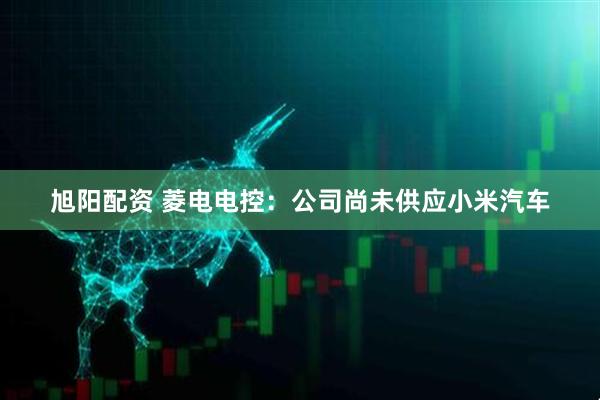 旭阳配资 菱电电控：公司尚未供应小米汽车