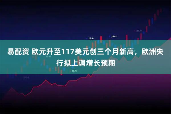 易配资 欧元升至117美元创三个月新高，欧洲央行拟上调增长预期