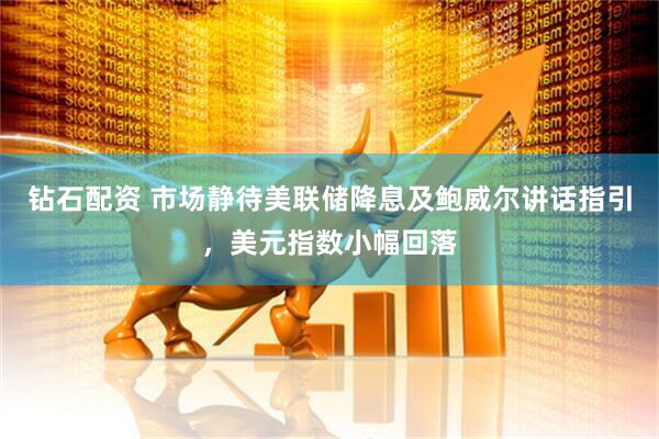 钻石配资 市场静待美联储降息及鲍威尔讲话指引，美元指数小幅回落