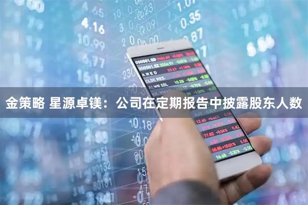 金策略 星源卓镁：公司在定期报告中披露股东人数