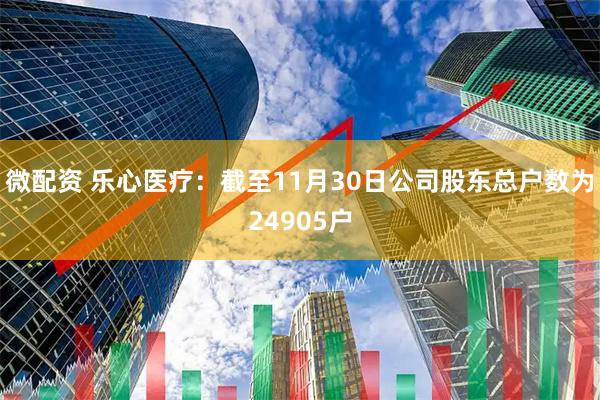 微配资 乐心医疗：截至11月30日公司股东总户数为24905户