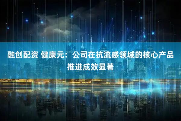 融创配资 健康元：公司在抗流感领域的核心产品推进成效显著