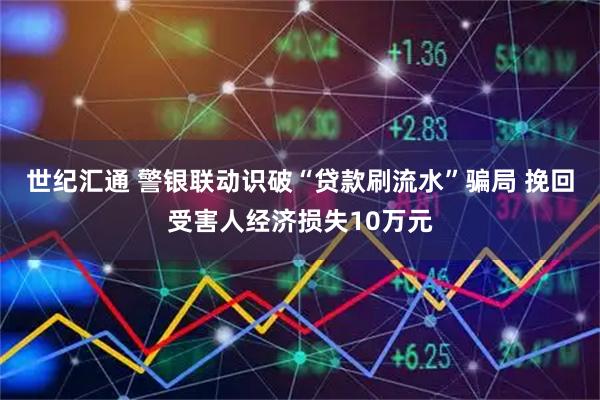 世纪汇通 警银联动识破“贷款刷流水”骗局 挽回受害人经济损失10万元