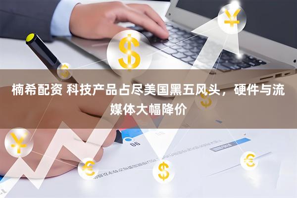 楠希配资 科技产品占尽美国黑五风头，硬件与流媒体大幅降价