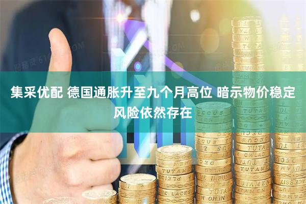 集采优配 德国通胀升至九个月高位 暗示物价稳定风险依然存在