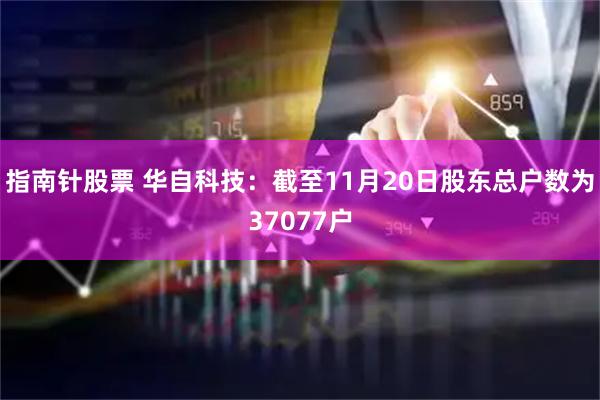 指南针股票 华自科技：截至11月20日股东总户数为37077户