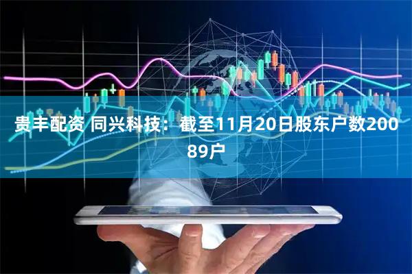 贵丰配资 同兴科技：截至11月20日股东户数20089户
