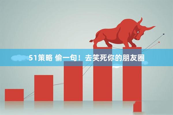 51策略 偷一句！去笑死你的朋友圈