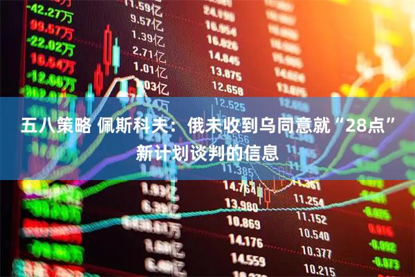 五八策略 佩斯科夫：俄未收到乌同意就“28点”新计划谈判的信息