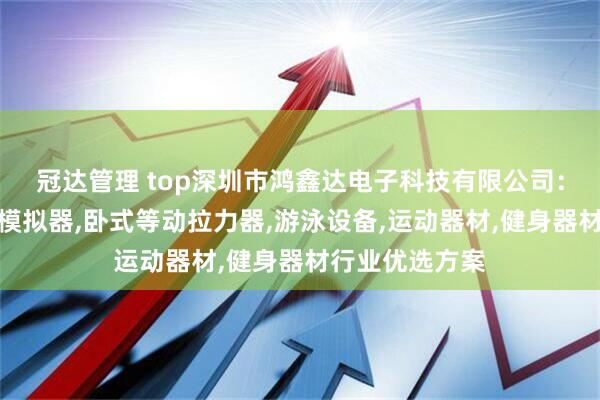 冠达管理 top深圳市鸿鑫达电子科技有限公司：游泳专业路面模拟器,卧式等动拉力器,游泳设备,运动器材,健身器材行业优选方案