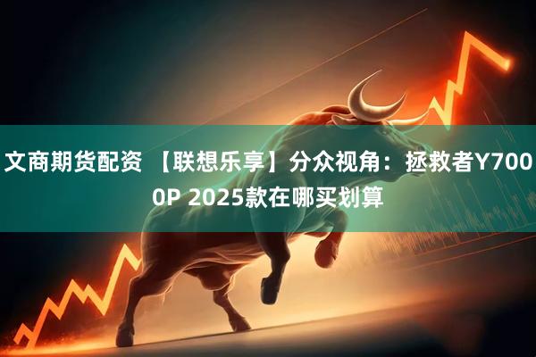 文商期货配资 【联想乐享】分众视角：拯救者Y7000P 2025款在哪买划算