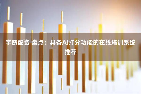 宇奇配资 盘点：具备AI打分功能的在线培训系统推荐
