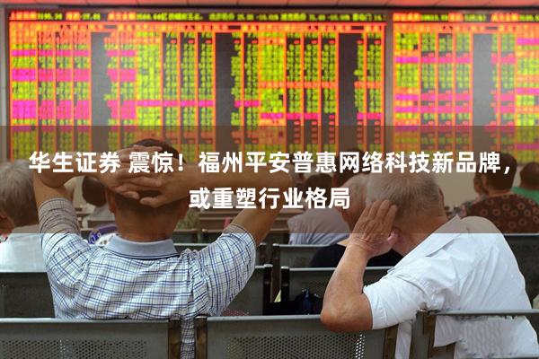 华生证券 震惊！福州平安普惠网络科技新品牌，或重塑行业格局