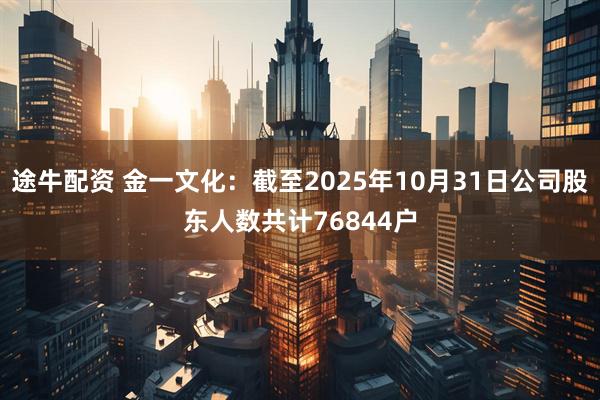 途牛配资 金一文化：截至2025年10月31日公司股东人数共计76844户