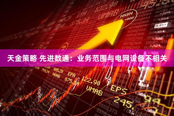 天金策略 先进数通：业务范围与电网设备不相关