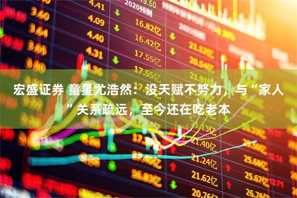 宏盛证券 童星尤浩然：没天赋不努力，与“家人”关系疏远，至今还在吃老本