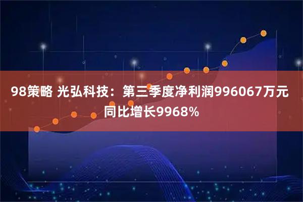 98策略 光弘科技：第三季度净利润996067万元 同比增长9968%