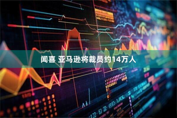 闻喜 亚马逊将裁员约14万人
