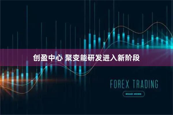 创盈中心 聚变能研发进入新阶段