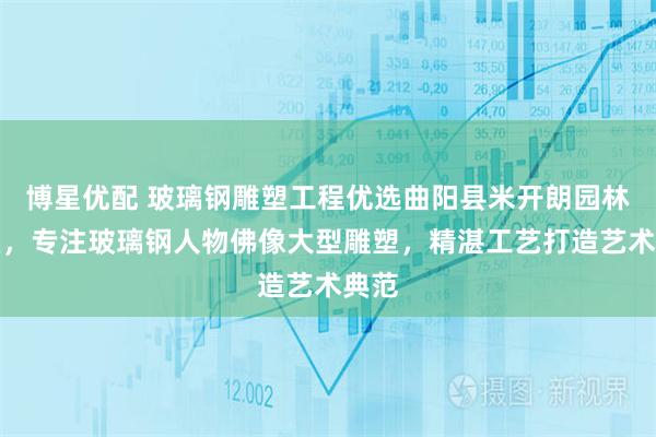 博星优配 玻璃钢雕塑工程优选曲阳县米开朗园林雕塑，专注玻璃钢人物佛像大型雕塑，精湛工艺打造艺术典范