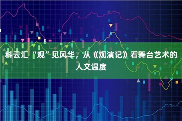 科云汇 “观”见风华，从《观演记》看舞台艺术的人文温度