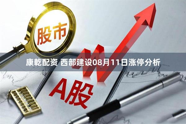 康乾配资 西部建设08月11日涨停分析