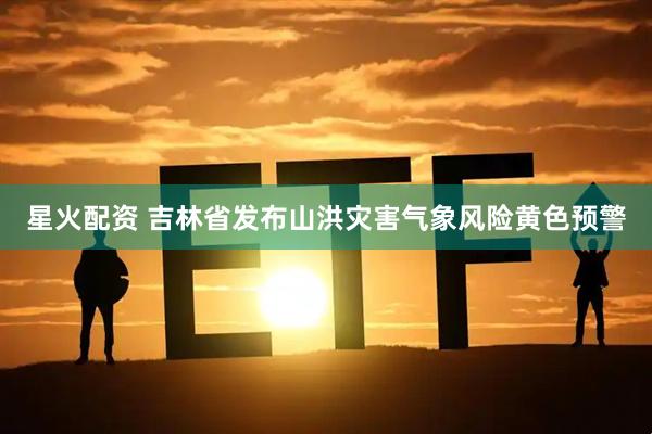 星火配资 吉林省发布山洪灾害气象风险黄色预警