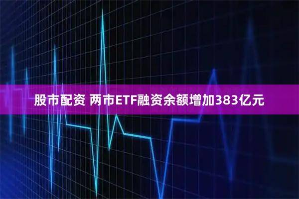 股市配资 两市ETF融资余额增加383亿元