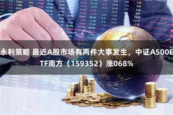 永利策略 最近A股市场有两件大事发生，中证A500ETF南方（159352）涨068%