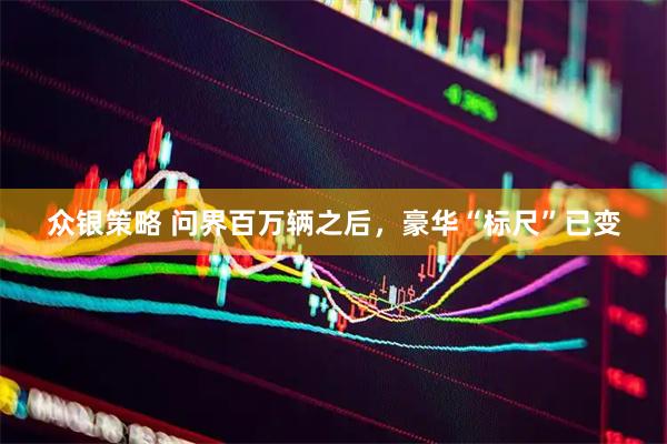 众银策略 问界百万辆之后，豪华“标尺”已变