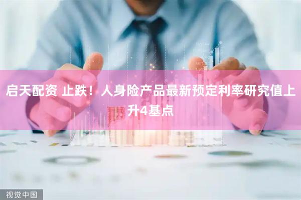 启天配资 止跌！人身险产品最新预定利率研究值上升4基点