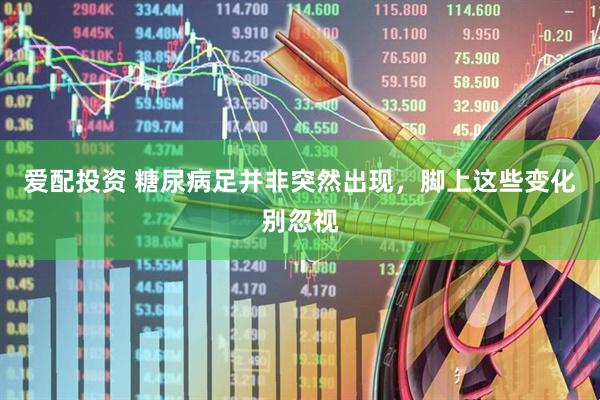 爱配投资 糖尿病足并非突然出现，脚上这些变化别忽视
