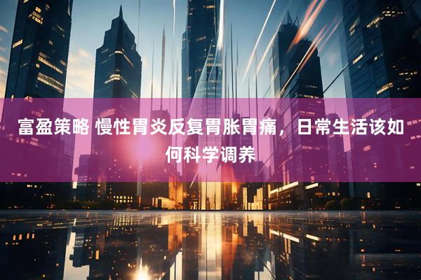 富盈策略 慢性胃炎反复胃胀胃痛，日常生活该如何科学调养