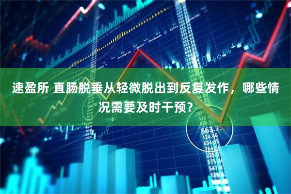 速盈所 直肠脱垂从轻微脱出到反复发作，哪些情况需要及时干预？
